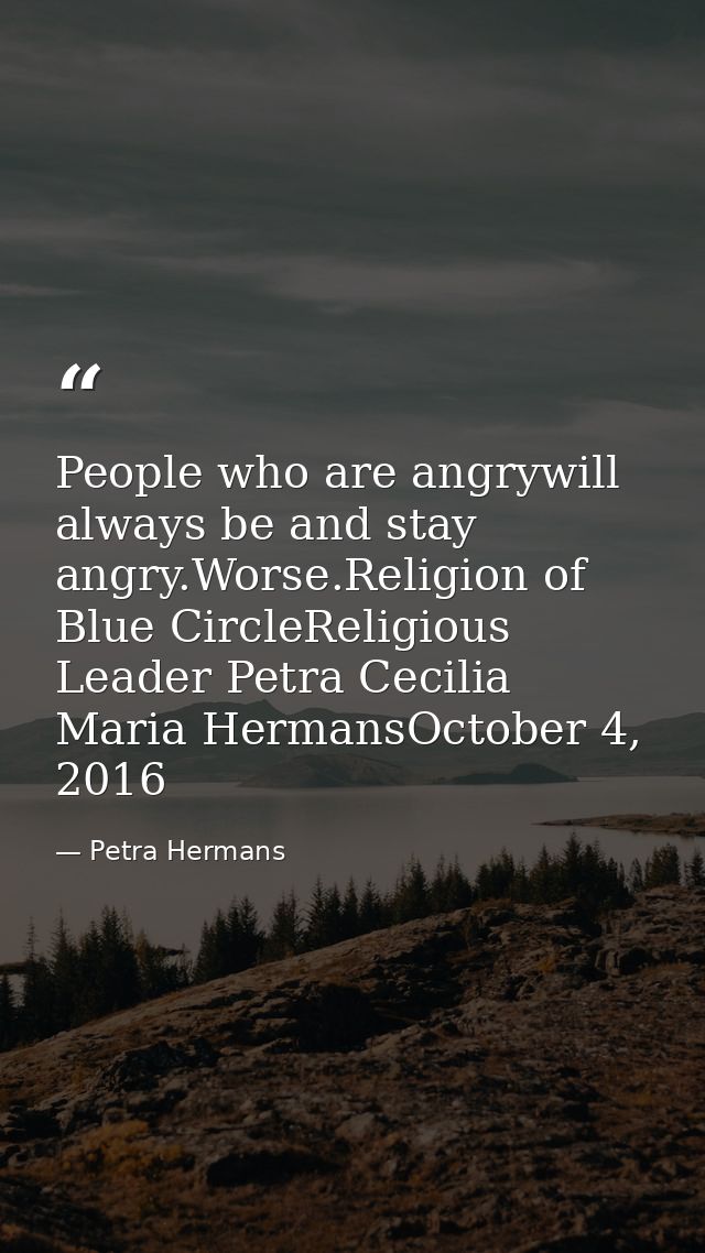 People who are angrywill always be and stay angry.Worse.Religion of Blue CircleReligious Leader Petra Cecilia Maria Herm — Petra Hermans