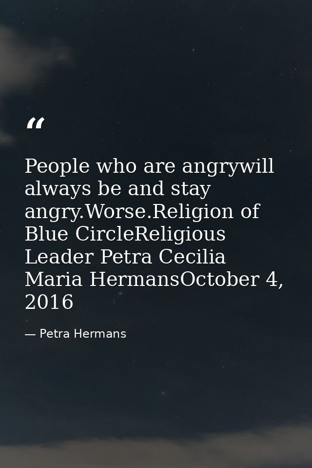 People who are angrywill always be and stay angry.Worse.Religion of Blue CircleReligious Leader Petra Cecilia Maria Herm — Petra Hermans