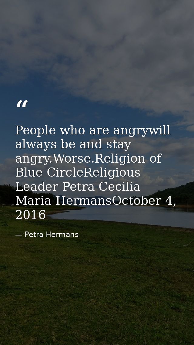 People who are angrywill always be and stay angry.Worse.Religion of Blue CircleReligious Leader Petra Cecilia Maria Herm — Petra Hermans