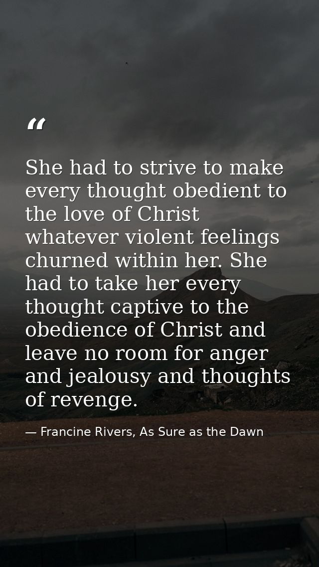 She had to strive to make every thought obedient to the love of Christ whatever violent feelings churned within her. She — Francine Rivers, As Sure as the Dawn