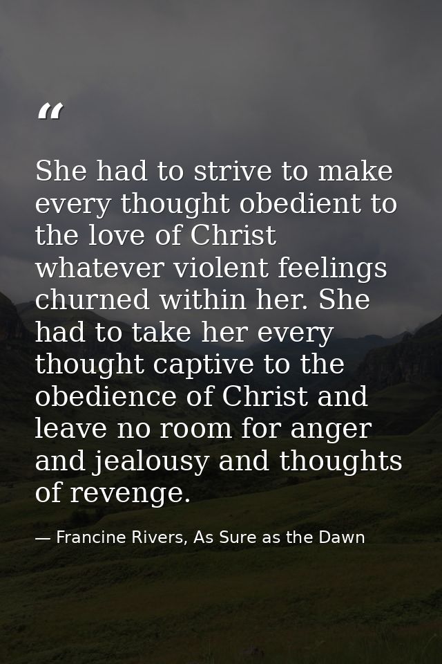 She had to strive to make every thought obedient to the love of Christ whatever violent feelings churned within her. She — Francine Rivers, As Sure as the Dawn