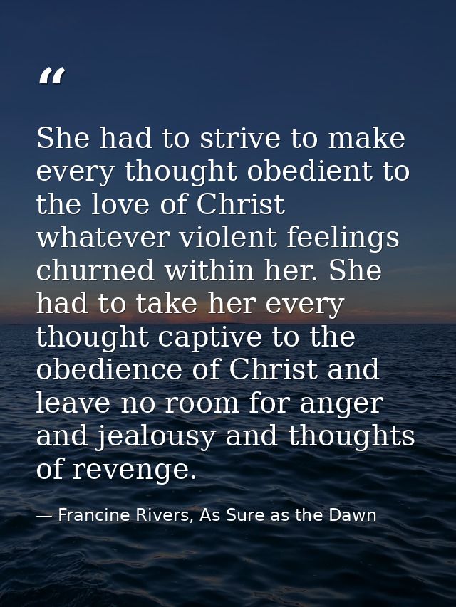 She had to strive to make every thought obedient to the love of Christ whatever violent feelings churned within her. She — Francine Rivers, As Sure as the Dawn