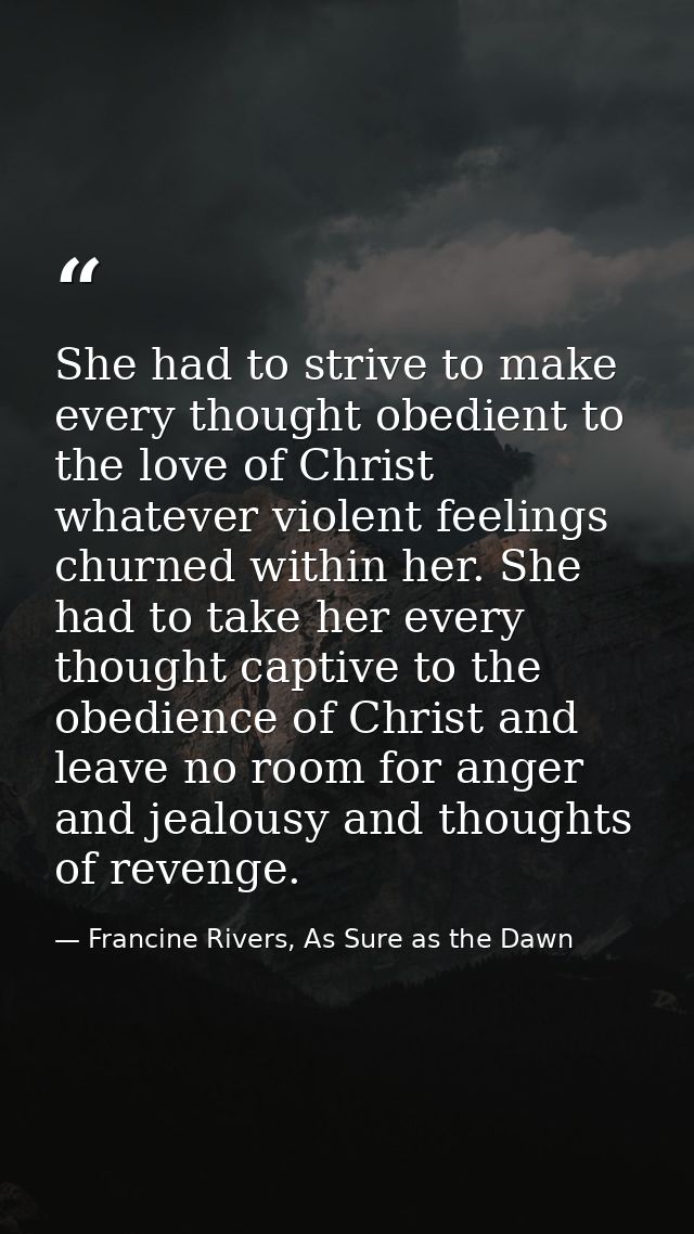 She had to strive to make every thought obedient to the love of Christ whatever violent feelings churned within her. She — Francine Rivers, As Sure as the Dawn
