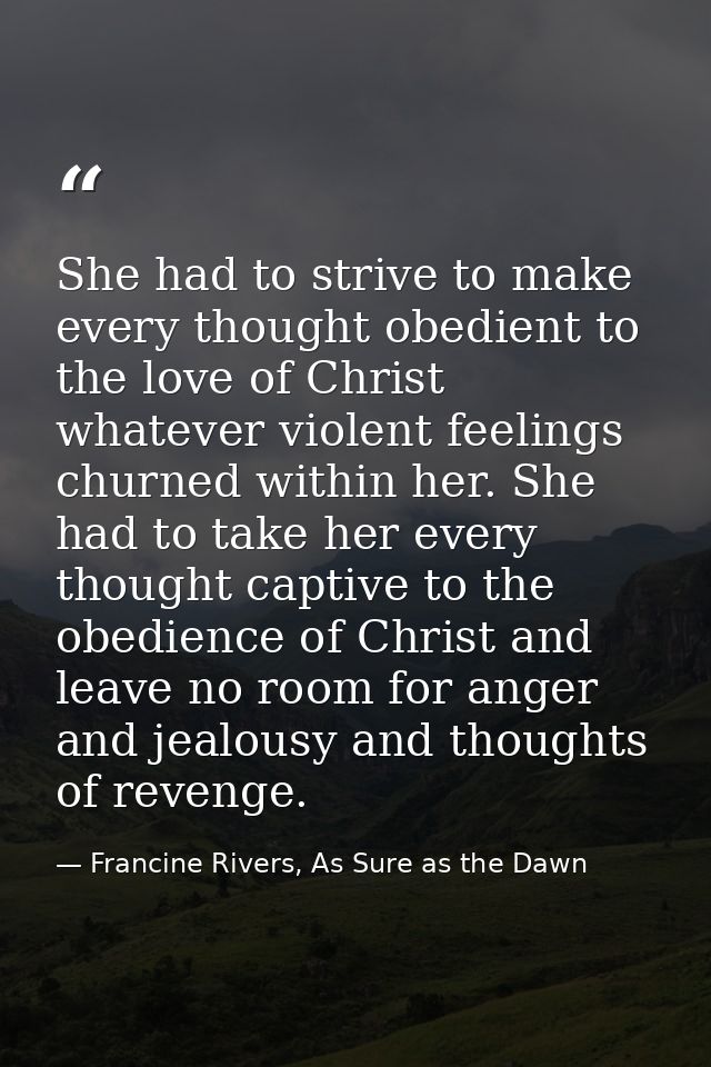 She had to strive to make every thought obedient to the love of Christ whatever violent feelings churned within her. She — Francine Rivers, As Sure as the Dawn