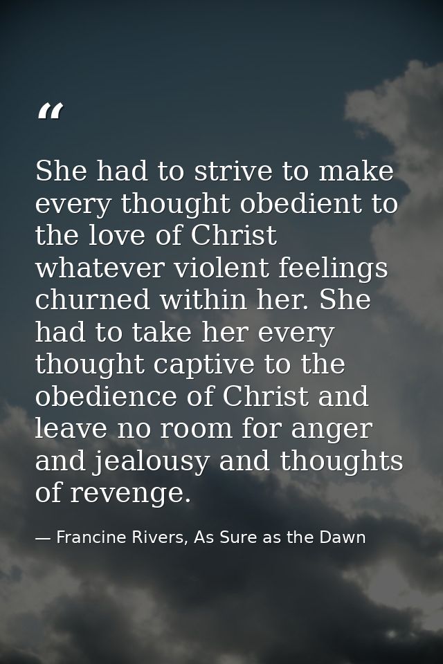 She had to strive to make every thought obedient to the love of Christ whatever violent feelings churned within her. She — Francine Rivers, As Sure as the Dawn