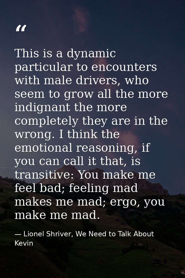 This is a dynamic particular to encounters with male drivers, who seem to grow all the more indignant the more completel — Lionel Shriver, We Need to Talk About Kevin