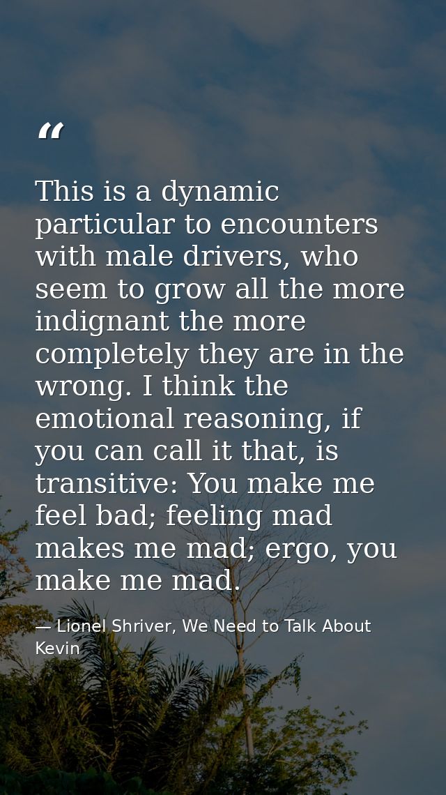 This is a dynamic particular to encounters with male drivers, who seem to grow all the more indignant the more completel — Lionel Shriver, We Need to Talk About Kevin