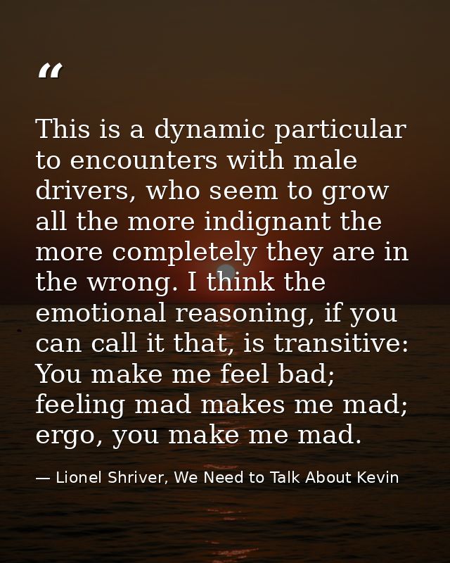 This is a dynamic particular to encounters with male drivers, who seem to grow all the more indignant the more completel — Lionel Shriver, We Need to Talk About Kevin