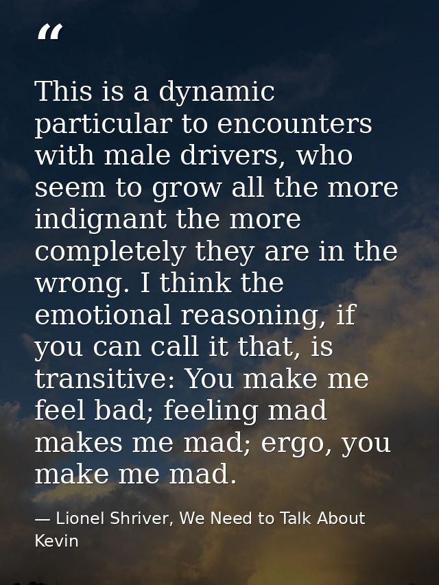 This is a dynamic particular to encounters with male drivers, who seem to grow all the more indignant the more completel — Lionel Shriver, We Need to Talk About Kevin