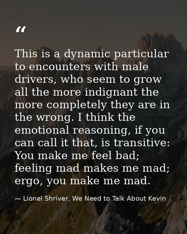 This is a dynamic particular to encounters with male drivers, who seem to grow all the more indignant the more completel — Lionel Shriver, We Need to Talk About Kevin