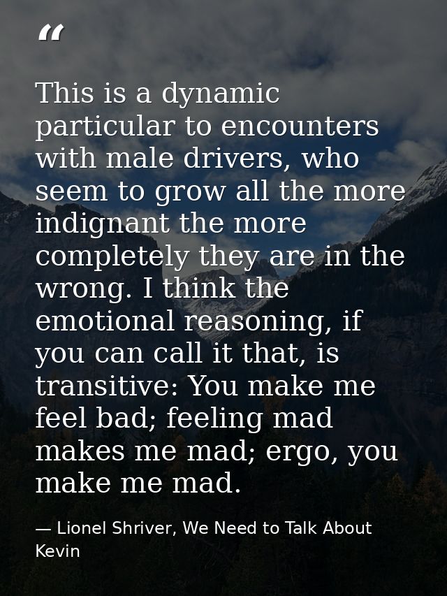 This is a dynamic particular to encounters with male drivers, who seem to grow all the more indignant the more completel — Lionel Shriver, We Need to Talk About Kevin