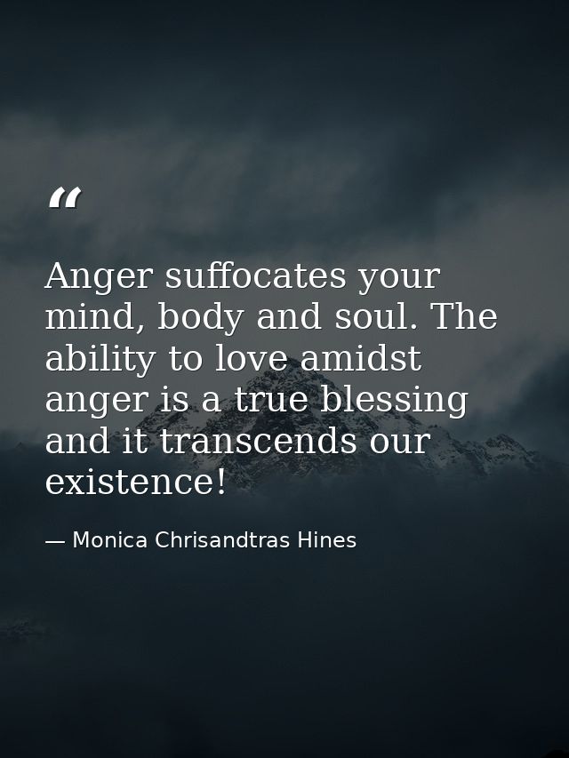 Anger suffocates your mind, body and soul. The ability to love amidst anger is a true blessing and it transcends our exi — Monica Chrisandtras Hines