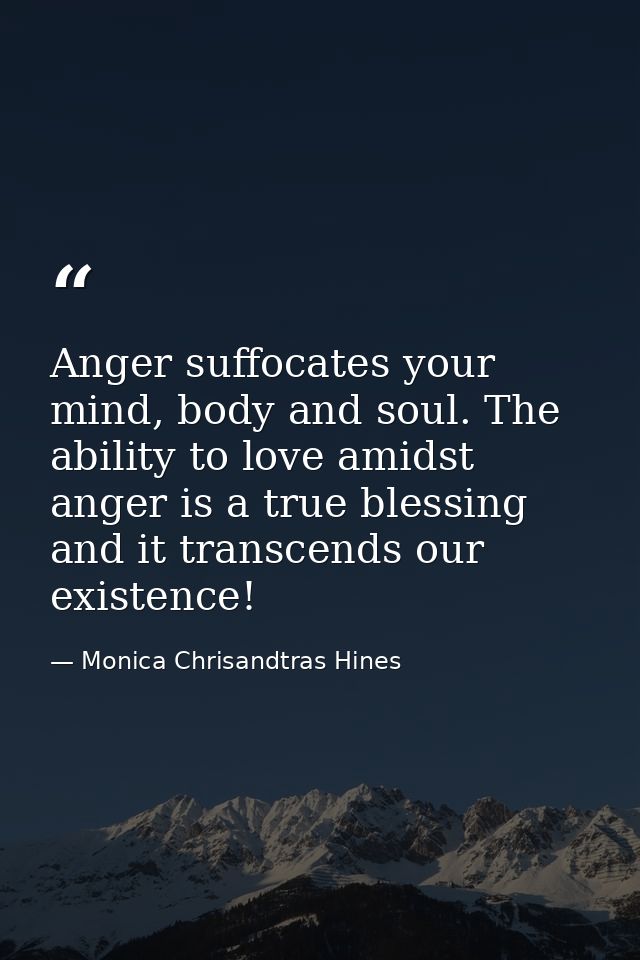 Anger suffocates your mind, body and soul. The ability to love amidst anger is a true blessing and it transcends our exi — Monica Chrisandtras Hines