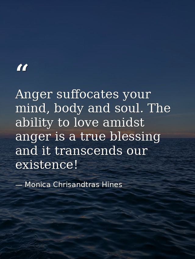 Anger suffocates your mind, body and soul. The ability to love amidst anger is a true blessing and it transcends our exi — Monica Chrisandtras Hines