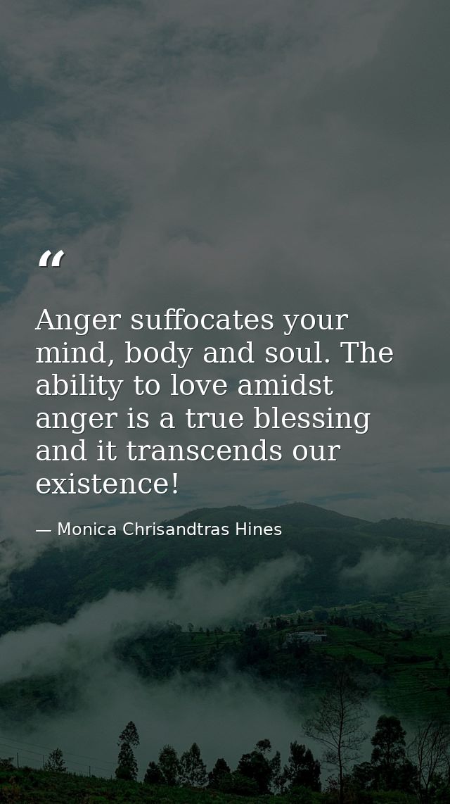 Anger suffocates your mind, body and soul. The ability to love amidst anger is a true blessing and it transcends our exi — Monica Chrisandtras Hines