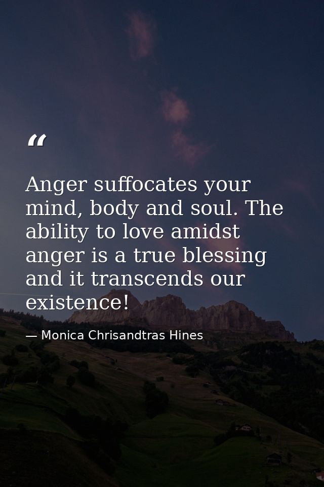 Anger suffocates your mind, body and soul. The ability to love amidst anger is a true blessing and it transcends our exi — Monica Chrisandtras Hines