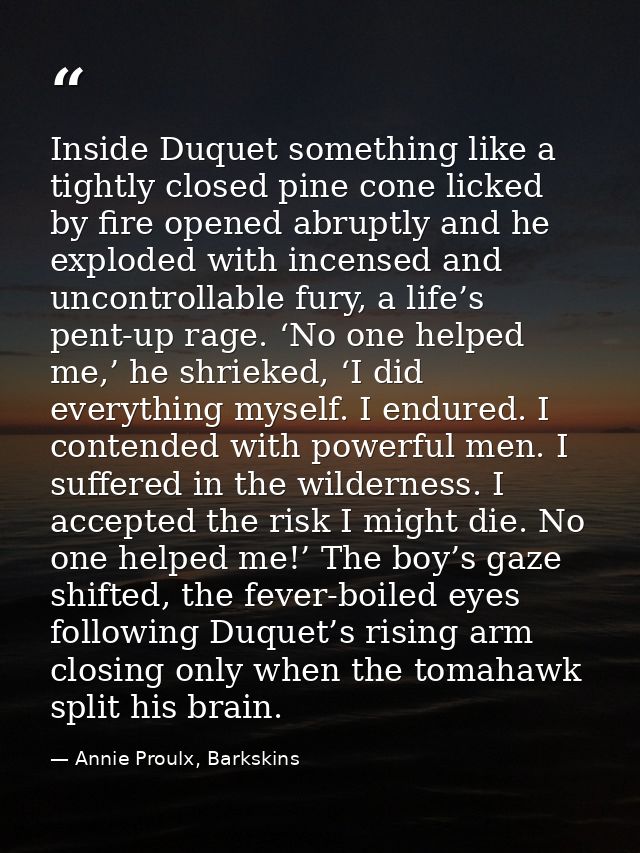 Inside Duquet something like a tightly closed pine cone licked by fire opened abruptly and he exploded with incensed and — Annie Proulx, Barkskins
