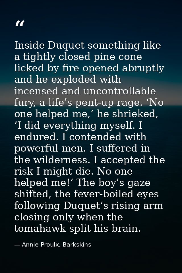 Inside Duquet something like a tightly closed pine cone licked by fire opened abruptly and he exploded with incensed and — Annie Proulx, Barkskins