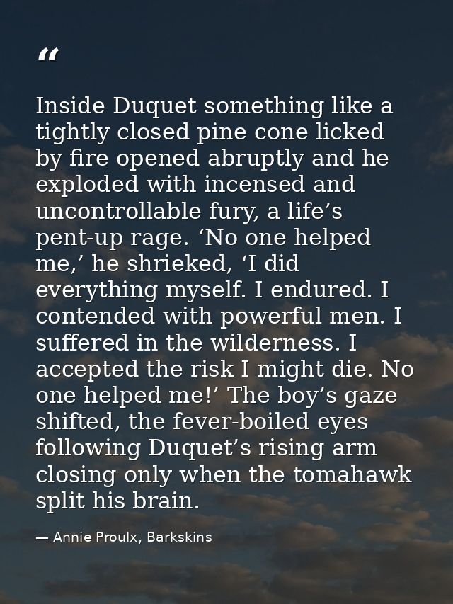 Inside Duquet something like a tightly closed pine cone licked by fire opened abruptly and he exploded with incensed and — Annie Proulx, Barkskins