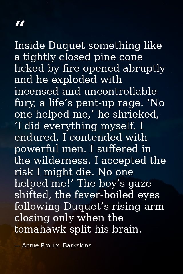 Inside Duquet something like a tightly closed pine cone licked by fire opened abruptly and he exploded with incensed and — Annie Proulx, Barkskins