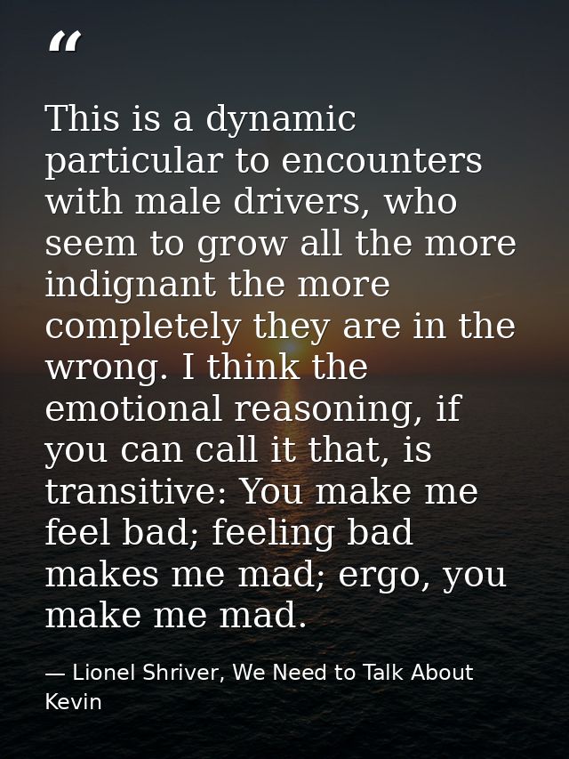 This is a dynamic particular to encounters with male drivers, who seem to grow all the more indignant the more completel — Lionel Shriver, We Need to Talk About Kevin