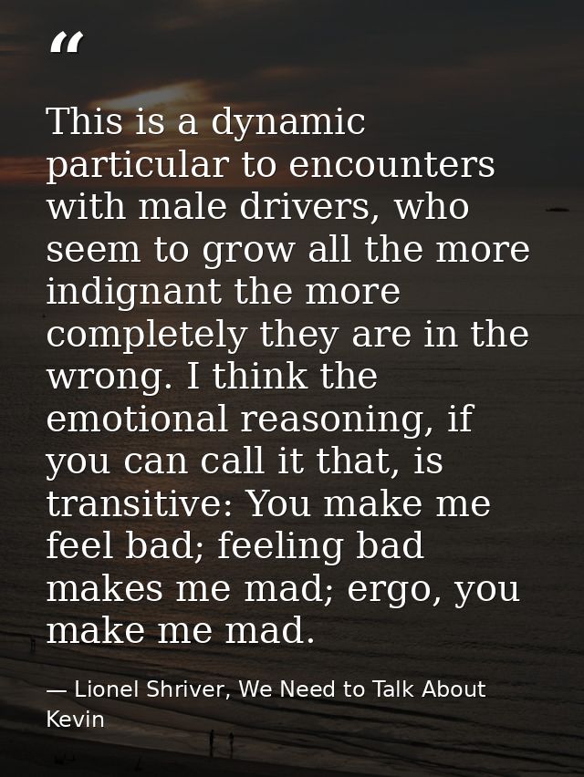 This is a dynamic particular to encounters with male drivers, who seem to grow all the more indignant the more completel — Lionel Shriver, We Need to Talk About Kevin