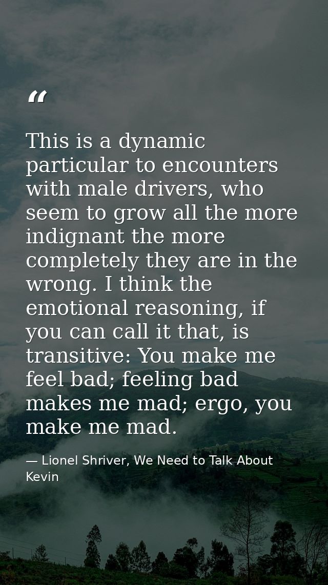 This is a dynamic particular to encounters with male drivers, who seem to grow all the more indignant the more completel — Lionel Shriver, We Need to Talk About Kevin