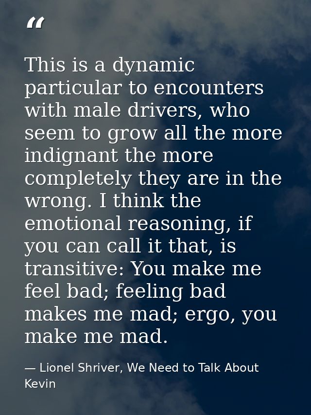 This is a dynamic particular to encounters with male drivers, who seem to grow all the more indignant the more completel — Lionel Shriver, We Need to Talk About Kevin