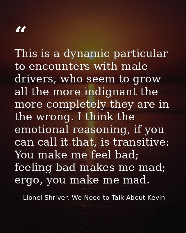 This is a dynamic particular to encounters with male drivers, who seem to grow all the more indignant the more completel — Lionel Shriver, We Need to Talk About Kevin