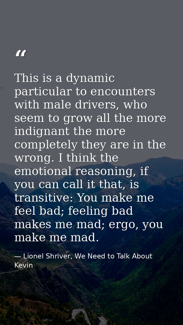This is a dynamic particular to encounters with male drivers, who seem to grow all the more indignant the more completel — Lionel Shriver, We Need to Talk About Kevin