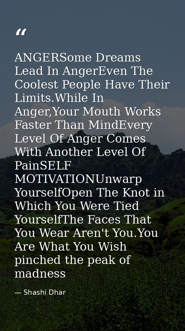 ANGERSome Dreams Lead In AngerEven The Coolest People Have Their Limits.While In Anger,Your Mouth Works Faster Than Mind — Shashi Dhar