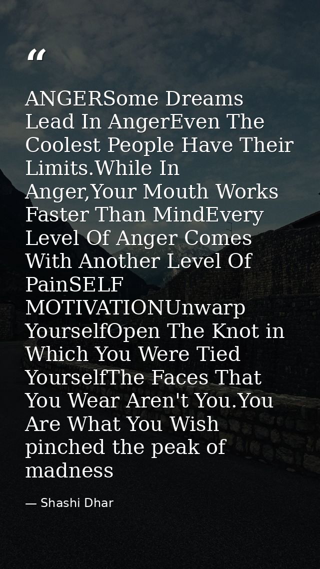 ANGERSome Dreams Lead In AngerEven The Coolest People Have Their Limits.While In Anger,Your Mouth Works Faster Than Mind — Shashi Dhar