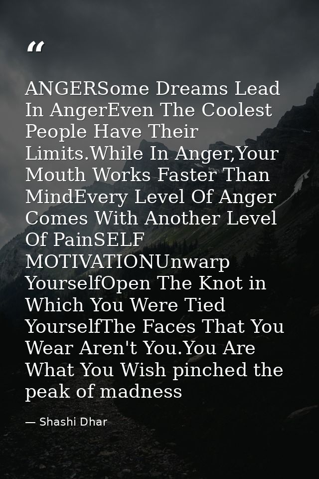 ANGERSome Dreams Lead In AngerEven The Coolest People Have Their Limits.While In Anger,Your Mouth Works Faster Than Mind — Shashi Dhar