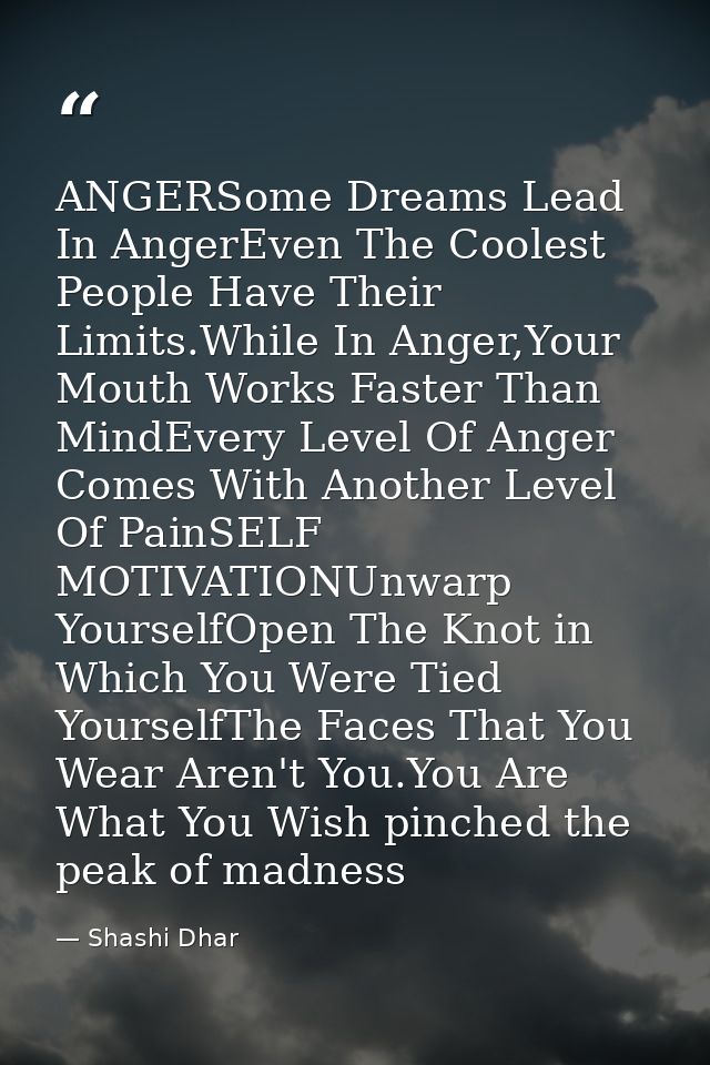 ANGERSome Dreams Lead In AngerEven The Coolest People Have Their Limits.While In Anger,Your Mouth Works Faster Than Mind — Shashi Dhar