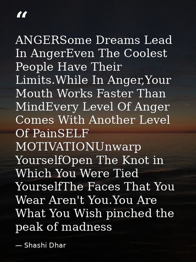 ANGERSome Dreams Lead In AngerEven The Coolest People Have Their Limits.While In Anger,Your Mouth Works Faster Than Mind — Shashi Dhar