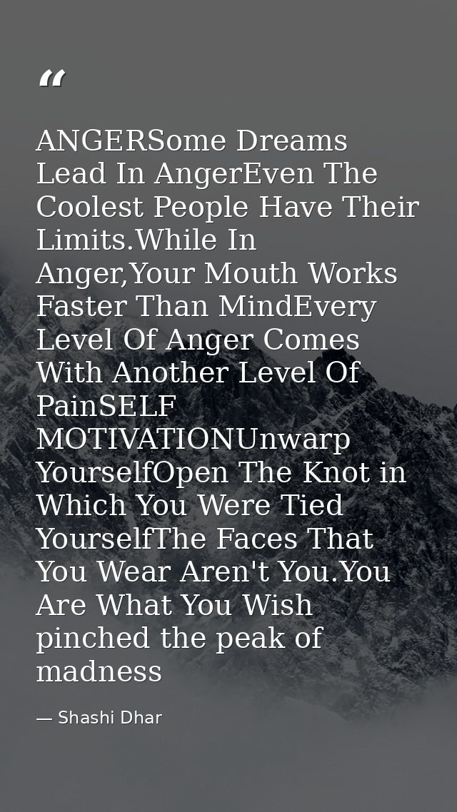 ANGERSome Dreams Lead In AngerEven The Coolest People Have Their Limits.While In Anger,Your Mouth Works Faster Than Mind — Shashi Dhar