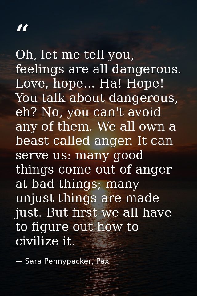 Oh, let me tell you, feelings are all dangerous. Love, hope... Ha! Hope! You talk about dangerous, eh? No, you can't avo — Sara Pennypacker, Pax
