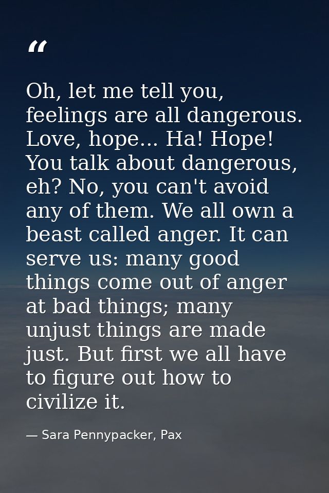 Oh, let me tell you, feelings are all dangerous. Love, hope... Ha! Hope! You talk about dangerous, eh? No, you can't avo — Sara Pennypacker, Pax