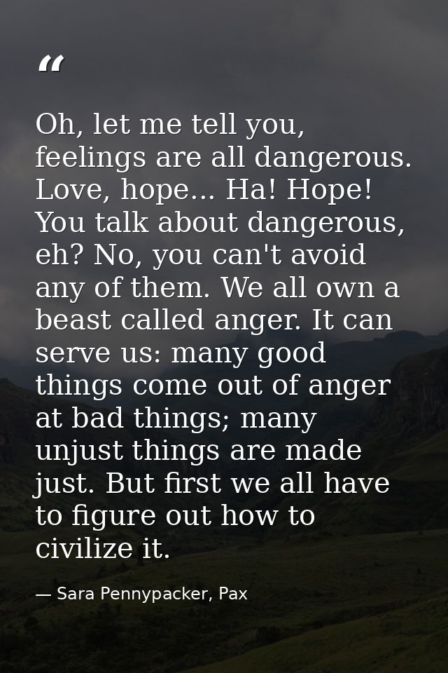 Oh, let me tell you, feelings are all dangerous. Love, hope... Ha! Hope! You talk about dangerous, eh? No, you can't avo — Sara Pennypacker, Pax