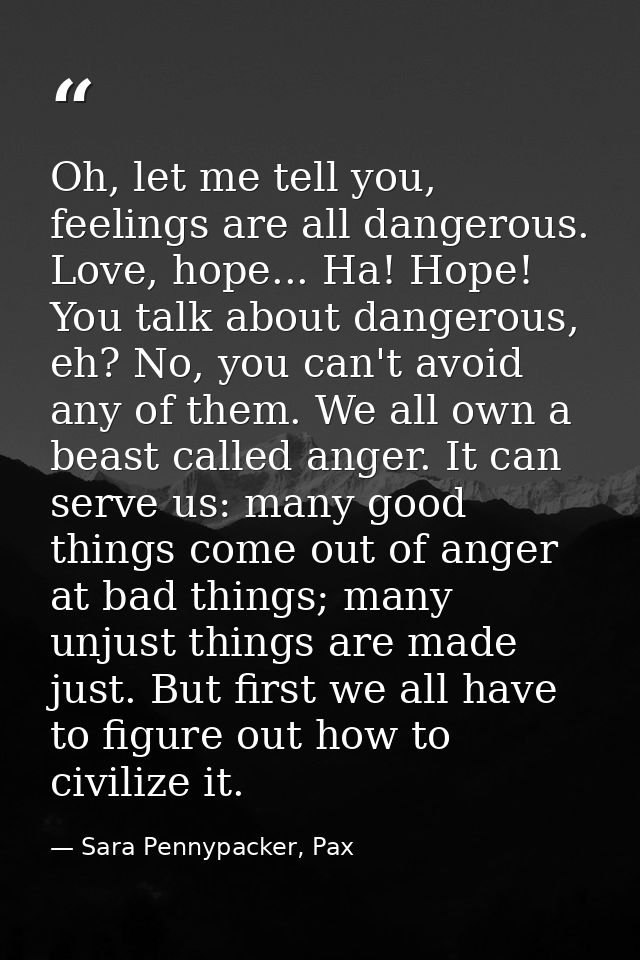Oh, let me tell you, feelings are all dangerous. Love, hope... Ha! Hope! You talk about dangerous, eh? No, you can't avo — Sara Pennypacker, Pax