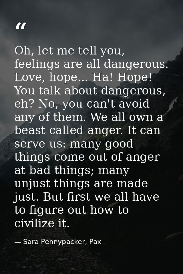 Oh, let me tell you, feelings are all dangerous. Love, hope... Ha! Hope! You talk about dangerous, eh? No, you can't avo — Sara Pennypacker, Pax