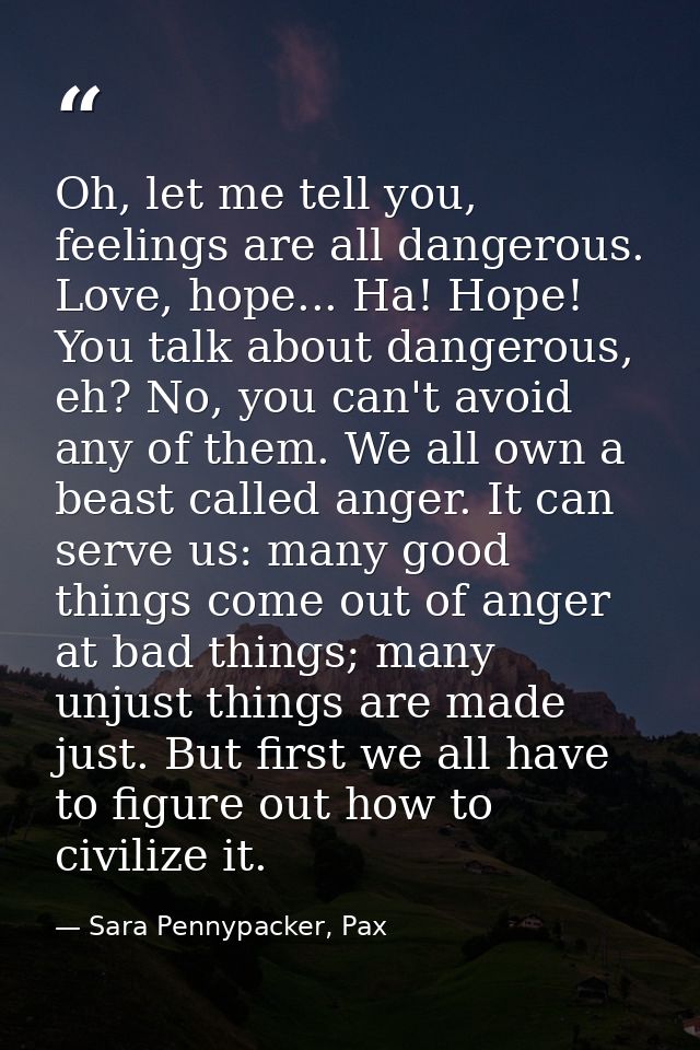 Oh, let me tell you, feelings are all dangerous. Love, hope... Ha! Hope! You talk about dangerous, eh? No, you can't avo — Sara Pennypacker, Pax