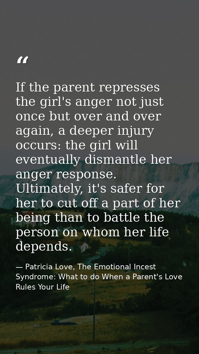 If the parent represses the girl's anger not just once but over and over again, a deeper injury occurs: the girl will ev — Patricia Love, The Emotional Incest Syndrome: What to do When a Parent's Love Rules Your Life
