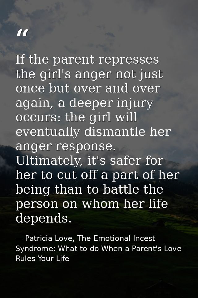 If the parent represses the girl's anger not just once but over and over again, a deeper injury occurs: the girl will ev — Patricia Love, The Emotional Incest Syndrome: What to do When a Parent's Love Rules Your Life