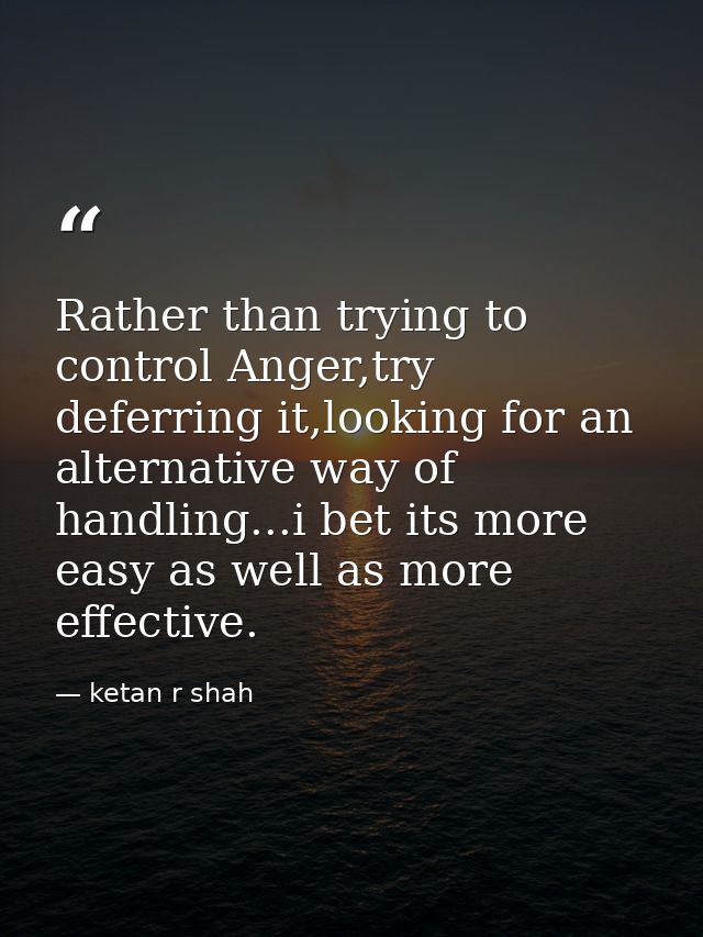 Rather than trying to control Anger,try deferring it,looking for an alternative way of handling...i bet its more easy as — ketan r shah