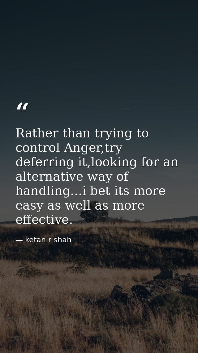 Rather than trying to control Anger,try deferring it,looking for an alternative way of handling...i bet its more easy as — ketan r shah