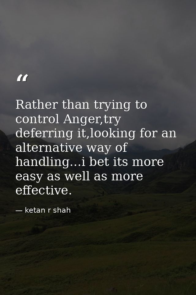 Rather than trying to control Anger,try deferring it,looking for an alternative way of handling...i bet its more easy as — ketan r shah
