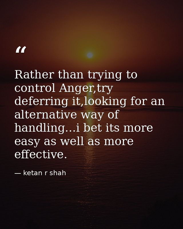 Rather than trying to control Anger,try deferring it,looking for an alternative way of handling...i bet its more easy as — ketan r shah