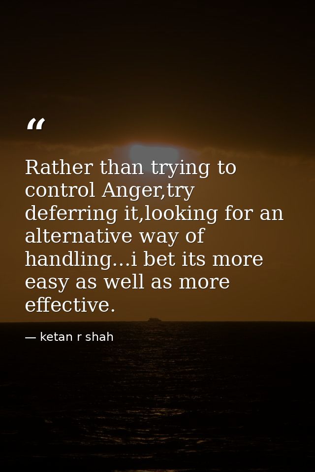 Rather than trying to control Anger,try deferring it,looking for an alternative way of handling...i bet its more easy as — ketan r shah