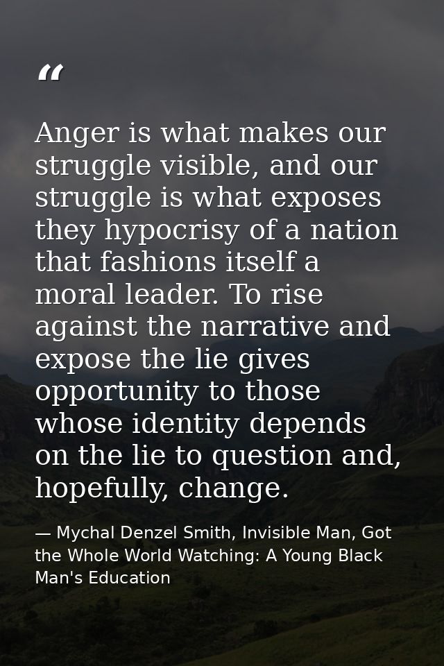 Anger is what makes our struggle visible, and our struggle is what exposes they hypocrisy of a nation that fashions itse — Mychal Denzel Smith, Invisible Man, Got the Whole World Watching: A Young Black Man's Education
